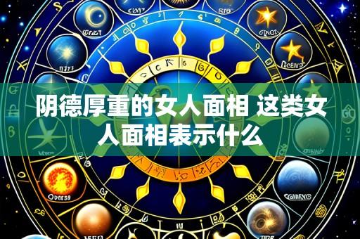 阴德厚重的女人面相 这类女人面相表示什么