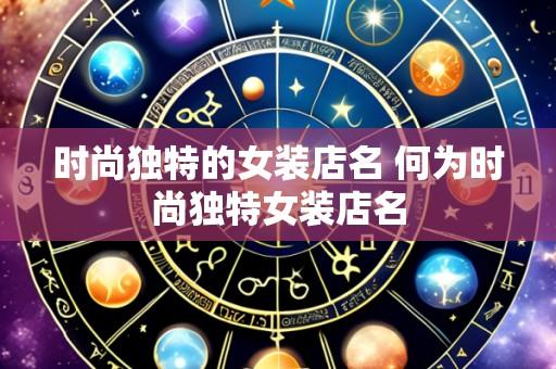 时尚独特的女装店名 何为时尚独特女装店名