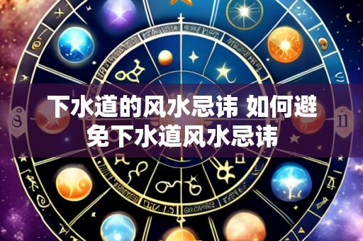 下水道的风水忌讳 如何避免下水道风水忌讳