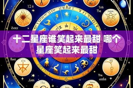 十二星座谁笑起来最甜 哪个星座笑起来最甜
