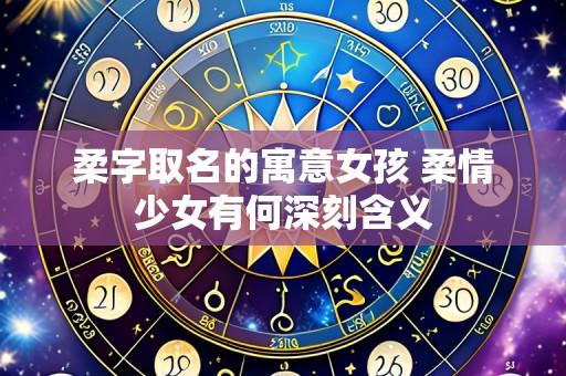 柔字取名的寓意女孩 柔情少女有何深刻含义