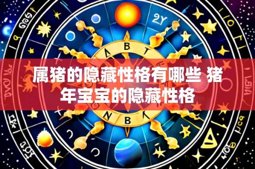 属猪的隐藏性格有哪些 猪年宝宝的隐藏性格