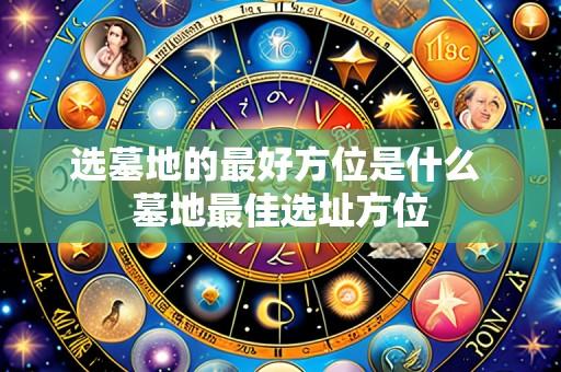 选墓地的最好方位是什么 墓地最佳选址方位