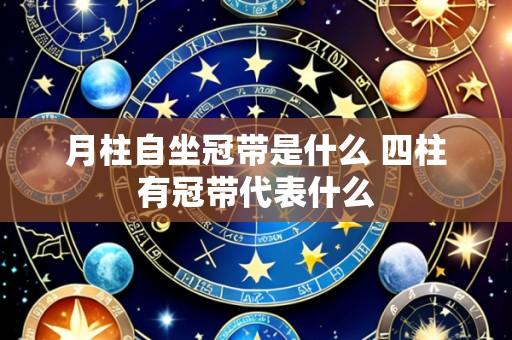 月柱自坐冠带是什么 四柱有冠带代表什么