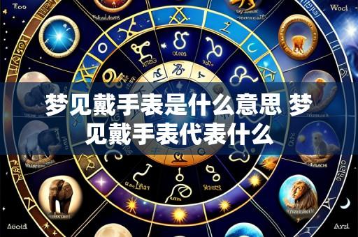 梦见戴手表是什么意思 梦见戴手表代表什么