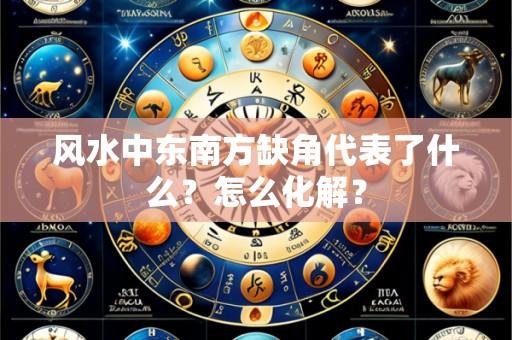 风水中东南方缺角代表了什么？怎么化解？
