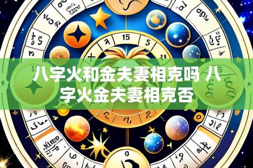 八字火和金夫妻相克吗 八字火金夫妻相克否