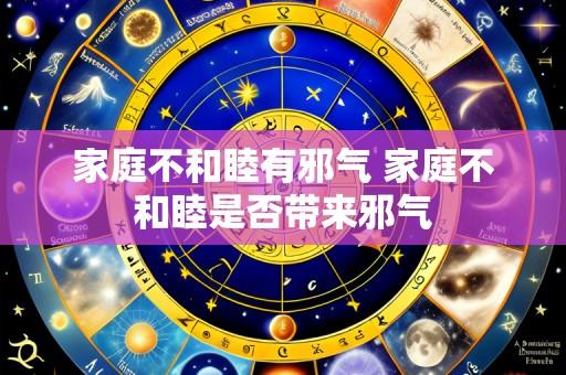 家庭不和睦有邪气 家庭不和睦是否带来邪气