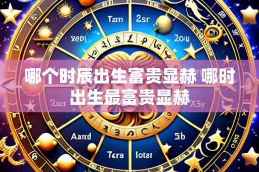 哪个时辰出生富贵显赫 哪时出生最富贵显赫