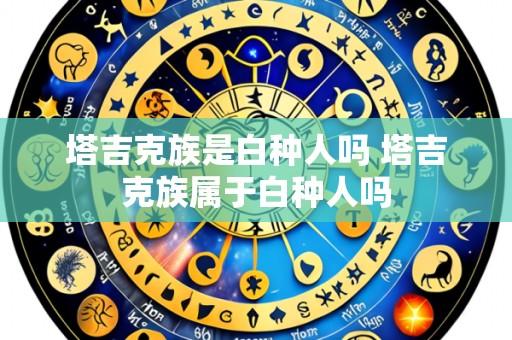 塔吉克族是白种人吗 塔吉克族属于白种人吗