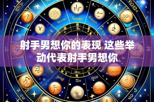 射手男想你的表现 这些举动代表射手男想你