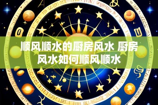 顺风顺水的厨房风水 厨房风水如何顺风顺水