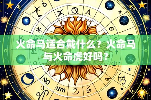 火命马适合戴什么?火命马与火命虎好吗?