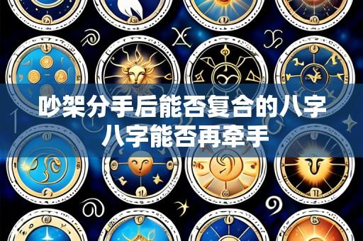 吵架分手后能否复合的八字 八字能否再牵手