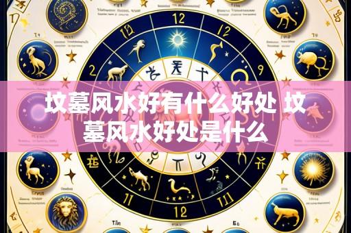 坟墓风水好有什么好处 坟墓风水好处是什么
