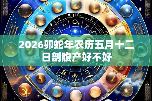 2026卯蛇年农历五月十二日剖腹产好不好