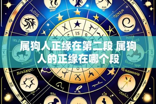 属狗人正缘在第二段 属狗人的正缘在哪个段