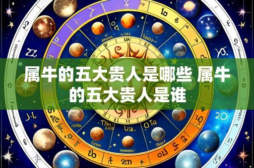 属牛的五大贵人是哪些 属牛的五大贵人是谁