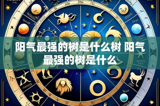 阳气最强的树是什么树 阳气最强的树是什么