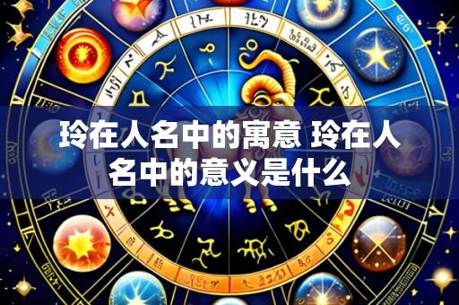 玲在人名中的寓意 玲在人名中的意义是什么