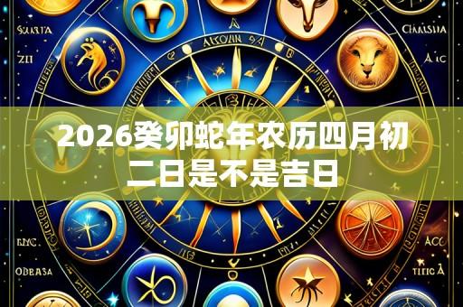 2026癸卯蛇年农历四月初二日是不是吉日