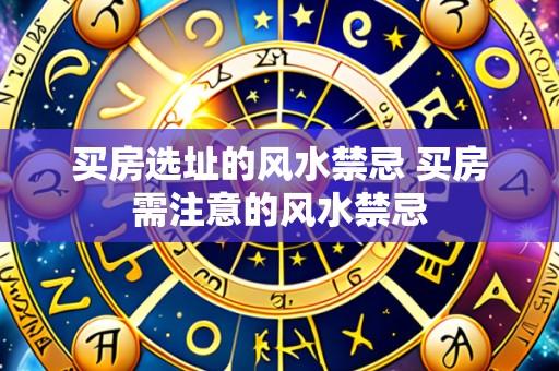 买房选址的风水禁忌 买房需注意的风水禁忌