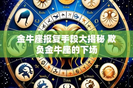 金牛座报复手段大揭秘 欺负金牛座的下场