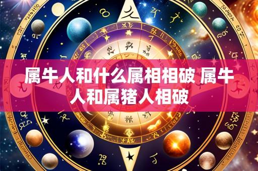 属牛人和什么属相相破 属牛人和属猪人相破