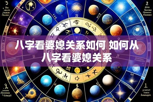 八字看婆媳关系如何 如何从八字看婆媳关系