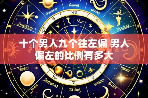 十个男人九个往左偏 男人偏左的比例有多大