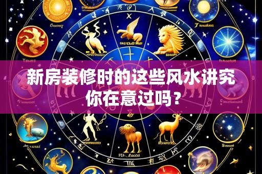 新房装修时的这些风水讲究 你在意过吗?