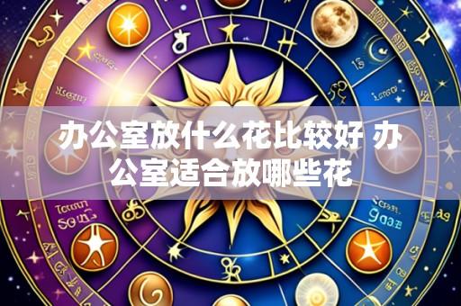 办公室放什么花比较好 办公室适合放哪些花