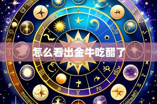 怎么看出金牛吃醋了