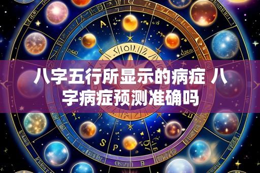 八字五行所显示的病症 八字病症预测准确吗