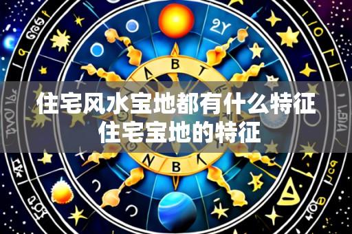 住宅风水宝地都有什么特征 住宅宝地的特征
