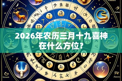 2026年农历三月十九喜神在什么方位?