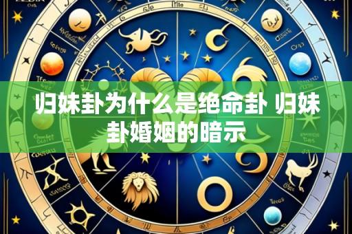 归妹卦为什么是绝命卦 归妹卦婚姻的暗示