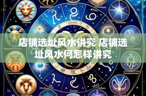 店铺选址风水讲究 店铺选址风水何怎样讲究