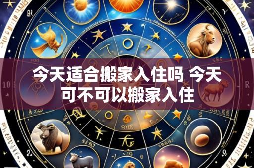 今天适合搬家入住吗 今天可不可以搬家入住