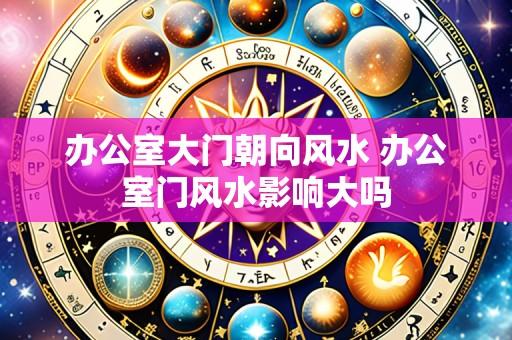 办公室大门朝向风水 办公室门风水影响大吗