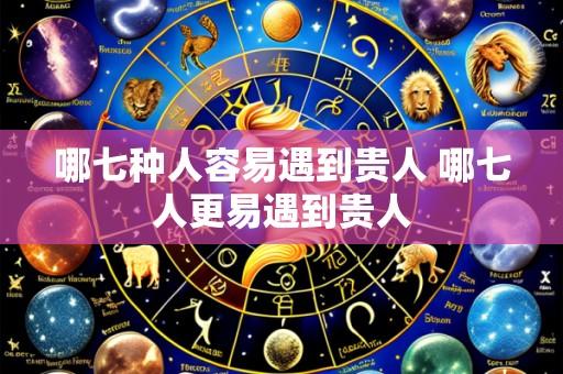 哪七种人容易遇到贵人 哪七人更易遇到贵人