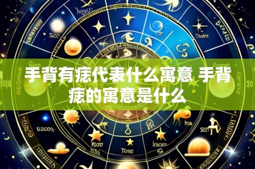 手背有痣代表什么寓意 手背痣的寓意是什么