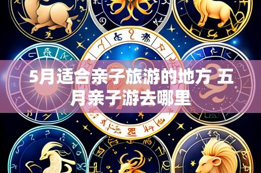 5月适合亲子旅游的地方 五月亲子游去哪里