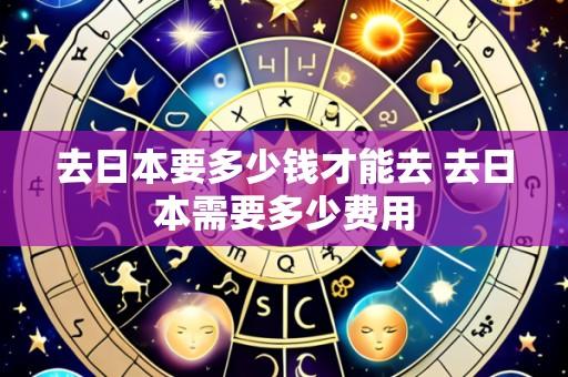 去日本要多少钱才能去 去日本需要多少费用