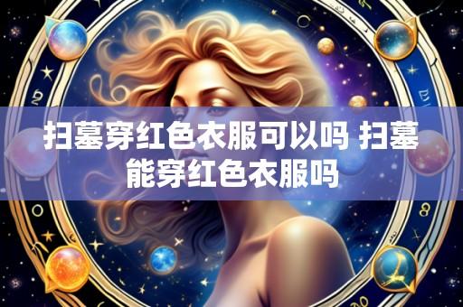 扫墓穿红色衣服可以吗 扫墓能穿红色衣服吗