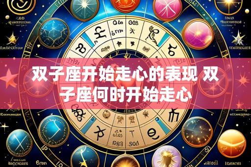 双子座开始走心的表现 双子座何时开始走心