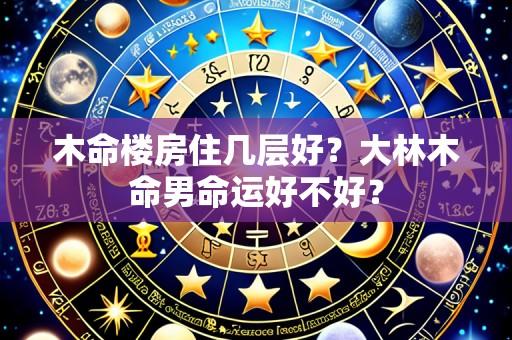 木命楼房住几层好?大林木命男命运好不好?