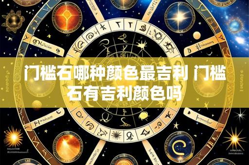 门槛石哪种颜色最吉利 门槛石有吉利颜色吗