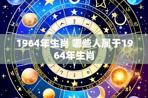 1964年生肖 哪些人属于1964年生肖