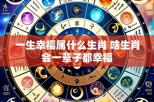 一生幸福属什么生肖 啥生肖会一辈子都幸福
